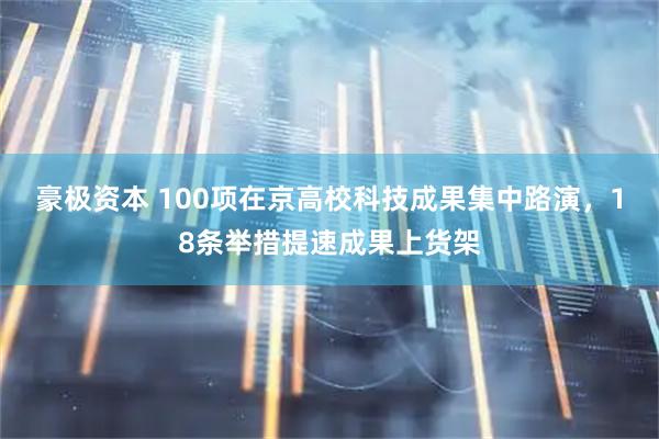 豪极资本 100项在京高校科技成果集中路演，18条举措提速成果上货架