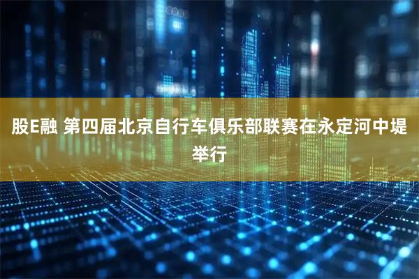 股E融 第四届北京自行车俱乐部联赛在永定河中堤举行
