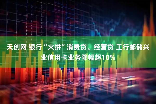 天创网 银行“火拼”消费贷、经营贷 工行邮储兴业信用卡业务降幅超10%