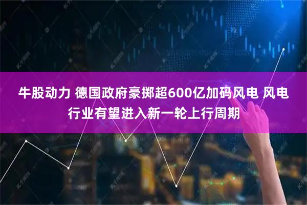牛股动力 德国政府豪掷超600亿加码风电 风电行业有望进入新一轮上行周期