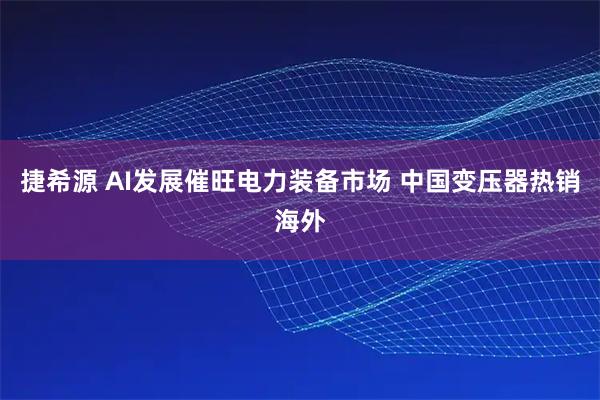 捷希源 AI发展催旺电力装备市场 中国变压器热销海外