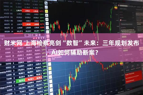 财米网 上海检察亮剑“数智”未来：三年规划发布，AI如何辅助断案？