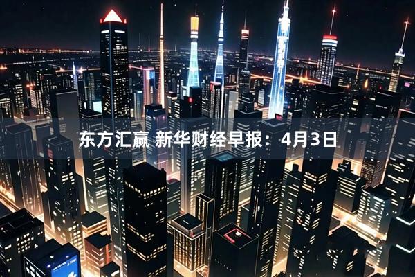 东方汇赢 新华财经早报：4月3日