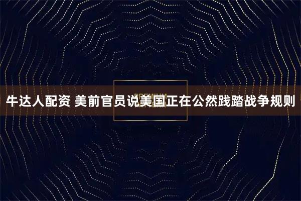 牛达人配资 美前官员说美国正在公然践踏战争规则