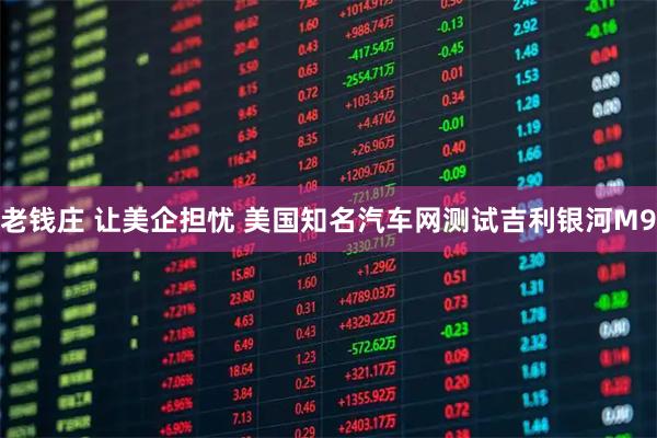 老钱庄 让美企担忧 美国知名汽车网测试吉利银河M9