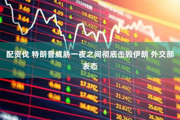 配资伐 特朗普威胁一夜之间彻底击毁伊朗 外交部表态